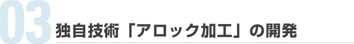 03.独自技術「アロック加工」の開発