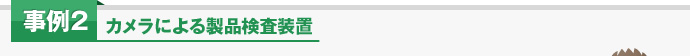 事例2 カメラによる製品検査装置